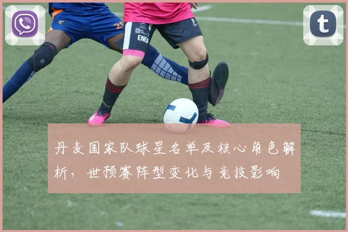 丹麦国家队球星名单及核心角色解析，世预赛阵型变化与竞技影响