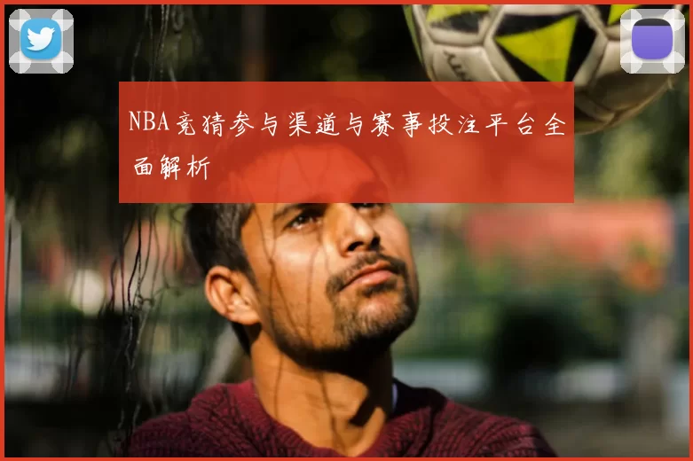 NBA竞猜参与渠道与赛事投注平台全面解析