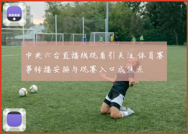 中央六台直播线观看引关注 体育赛事转播安排与观赛入口成焦点