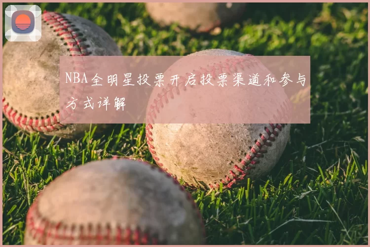 NBA全明星投票开启投票渠道和参与方式详解
