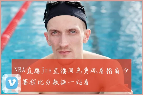 NBA直播jrs直播间免费观看指南 今日赛程比分数据一站看