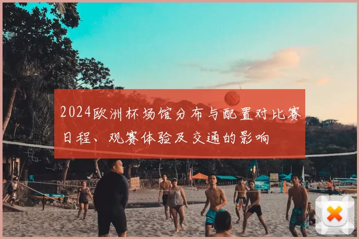2024欧洲杯场馆分布与配置对比赛日程、观赛体验及交通的影响