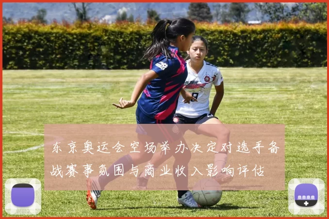 东京奥运会空场举办决定对选手备战赛事氛围与商业收入影响评估