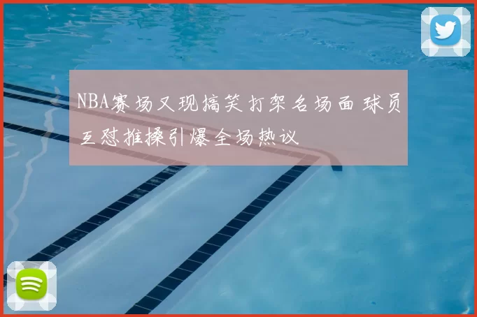 NBA赛场又现搞笑打架名场面 球员互怼推搡引爆全场热议