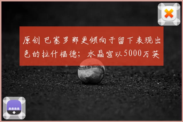 原创 巴塞罗那更倾向于留下表现出色的拉什福德；水晶宫以5000万英镑签下狼队前锋约根·斯特兰德·拉尔森