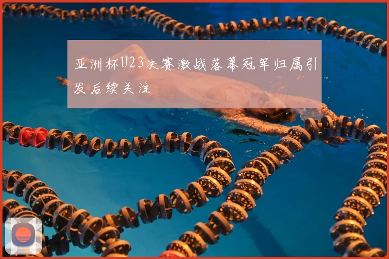 亚洲杯U23决赛激战落幕冠军归属引发后续关注
