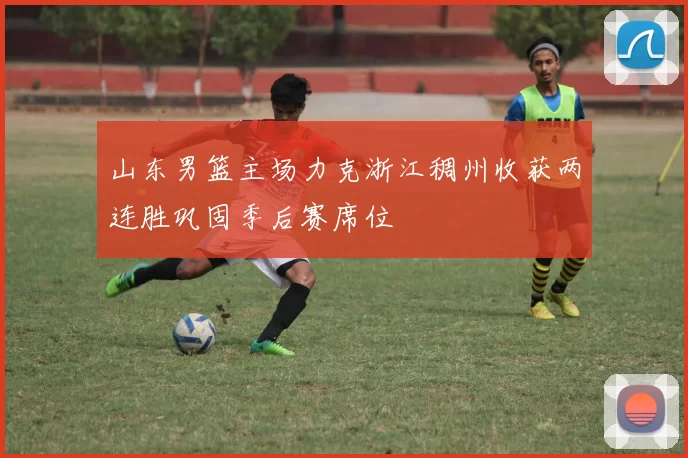 山东男篮主场力克浙江稠州收获两连胜巩固季后赛席位