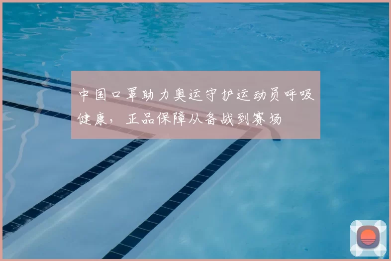 中国口罩助力奥运守护运动员呼吸健康，正品保障从备战到赛场