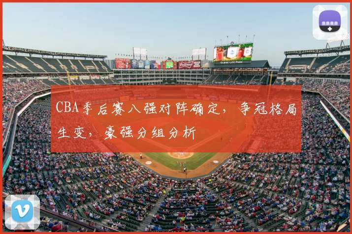 CBA季后赛八强对阵确定，争冠格局生变，豪强分组分析