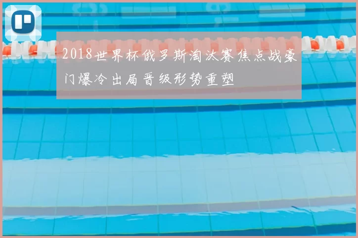 2018世界杯俄罗斯淘汰赛焦点战豪门爆冷出局晋级形势重塑