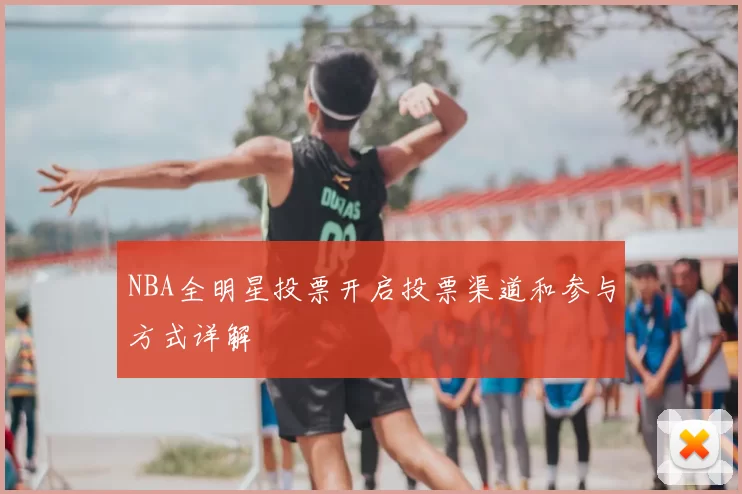 NBA全明星投票开启投票渠道和参与方式详解