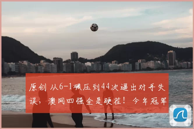 原创 从6-1碾压到44次逼出对手失误，澳网四强全是硬茬！今年冠军，真没人敢打包票了