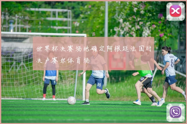 世界杯决赛场地确定阿根廷法国对决卢赛尔体育场