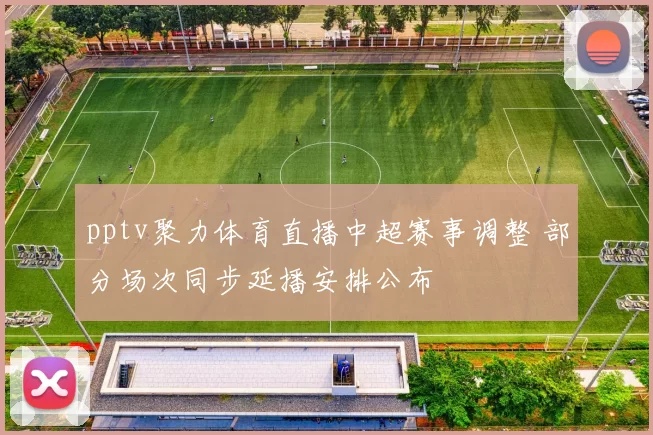 pptv聚力体育直播中超赛事调整 部分场次同步延播安排公布