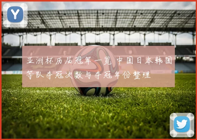 亚洲杯历届冠军一览 中国日本韩国等队夺冠次数与夺冠年份整理