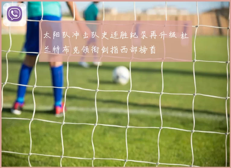 太阳队冲击队史连胜纪录再升级 杜兰特布克领衔剑指西部榜首