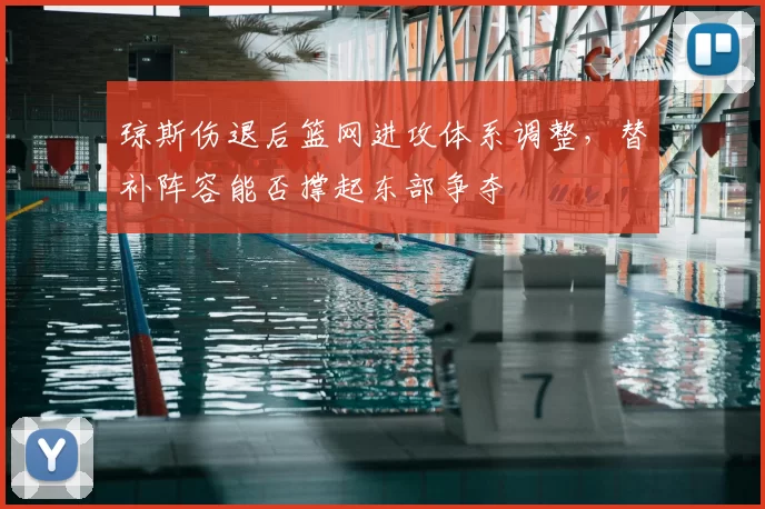 琼斯伤退后篮网进攻体系调整，替补阵容能否撑起东部争夺