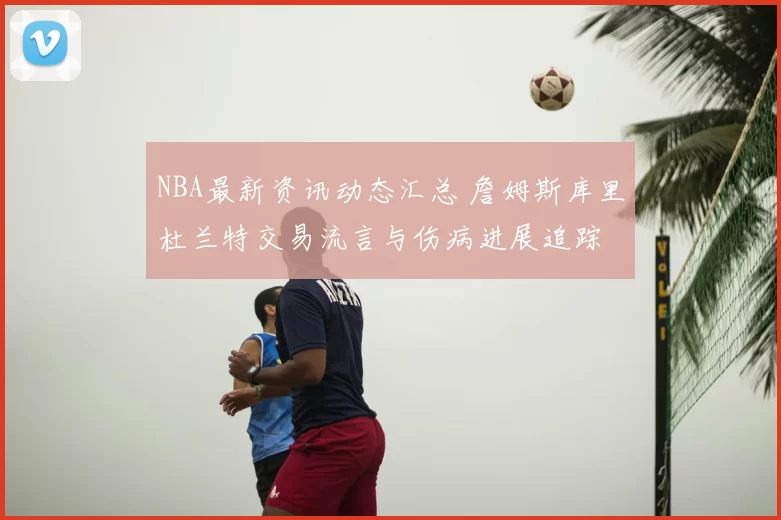 NBA最新资讯动态汇总 詹姆斯库里杜兰特交易流言与伤病进展追踪