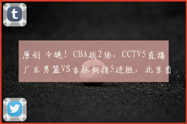 原创 今晚！CBA战2场，CCTV5直播广东男篮VS吉林剑指5连胜，北京首钢PK天津