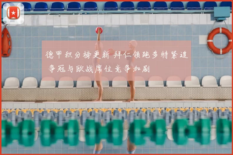 德甲积分榜更新 拜仁领跑多特紧追 争冠与欧战席位竞争加剧