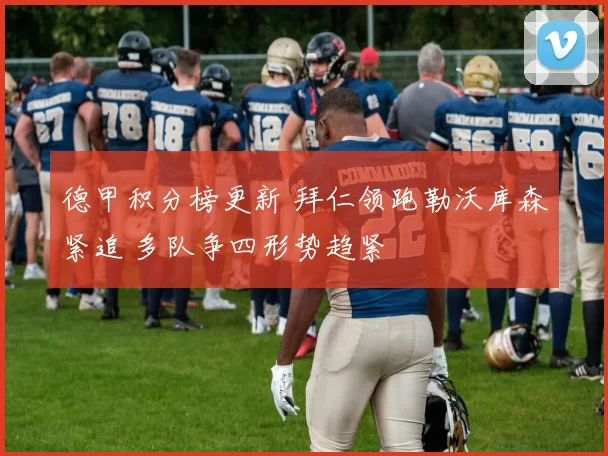 德甲积分榜更新 拜仁领跑勒沃库森紧追 多队争四形势趋紧