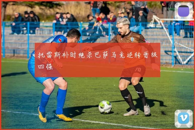 托雷斯补时绝杀巴萨马竞逆转晋级四强