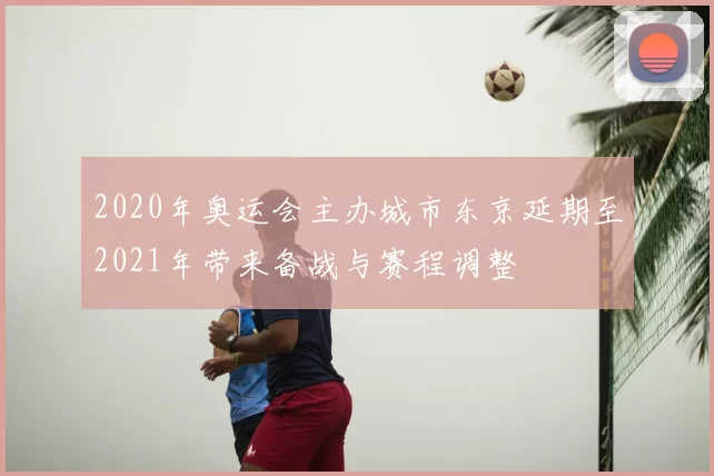 2020年奥运会主办城市东京延期至2021年带来备战与赛程调整