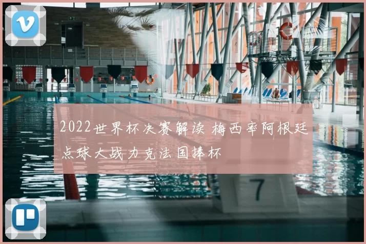 2022世界杯决赛解读 梅西率阿根廷点球大战力克法国捧杯