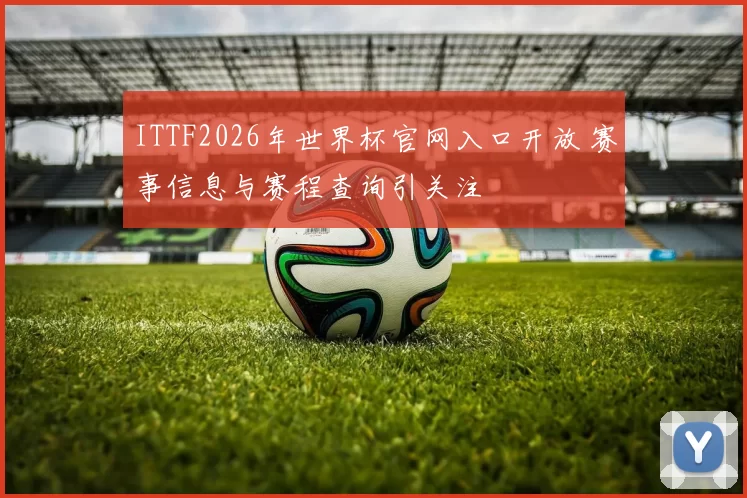ITTF2026年世界杯官网入口开放 赛事信息与赛程查询引关注