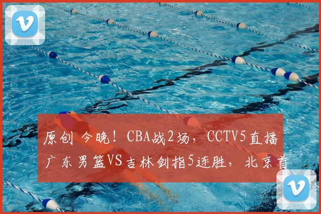 原创 今晚！CBA战2场，CCTV5直播广东男篮VS吉林剑指5连胜，北京首钢PK天津