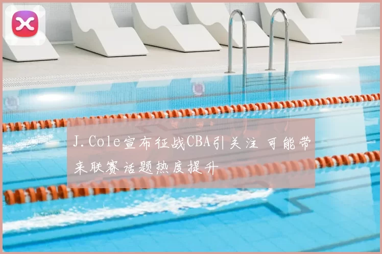 J.Cole宣布征战CBA引关注 可能带来联赛话题热度提升