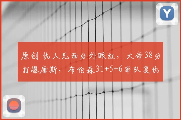 原创 仇人见面分外眼红，大帝38分打爆唐斯，布伦森31+5+6率队复仇76人
