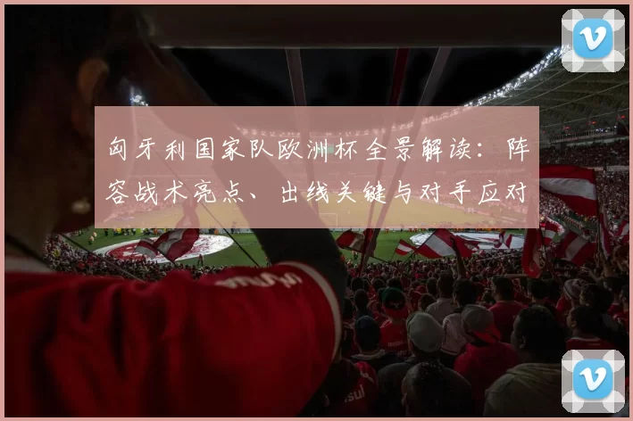 匈牙利国家队欧洲杯全景解读：阵容战术亮点、出线关键与对手应对