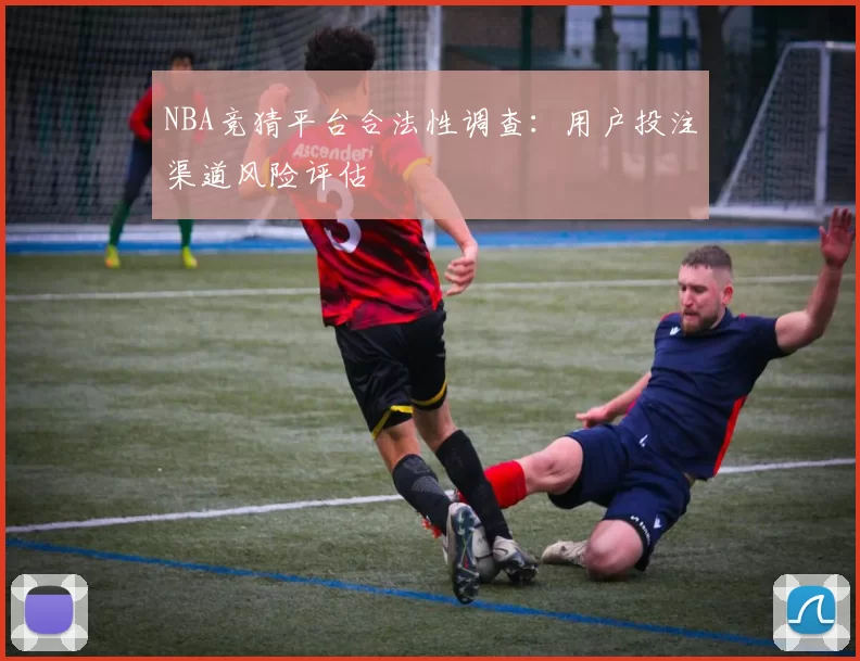 NBA竞猜平台合法性调查：用户投注渠道风险评估