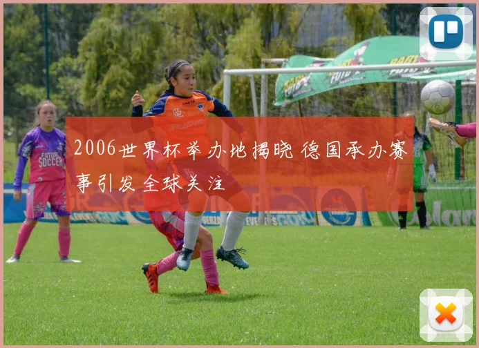 2006世界杯举办地揭晓 德国承办赛事引发全球关注