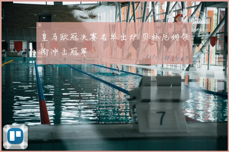 皇马欧冠决赛名单出炉 贝林厄姆领衔冲击冠军