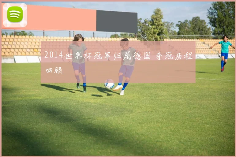 2014世界杯冠军归属德国 夺冠历程回顾