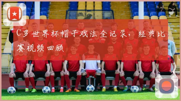C罗世界杯帽子戏法全记录，经典比赛视频回顾