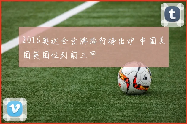 2016奥运会金牌排行榜出炉 中国美国英国位列前三甲
