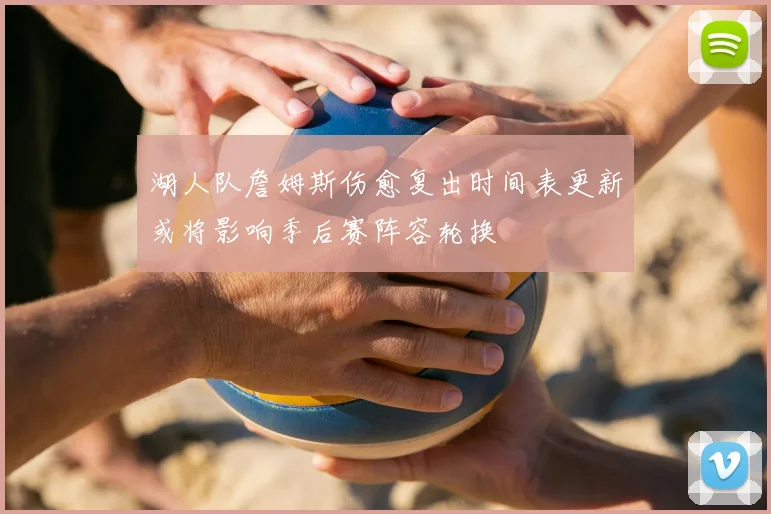 湖人队詹姆斯伤愈复出时间表更新或将影响季后赛阵容轮换