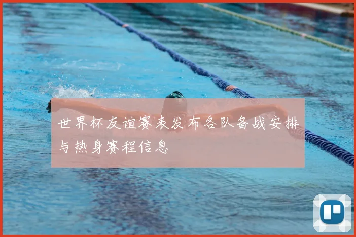 世界杯友谊赛表发布各队备战安排与热身赛程信息