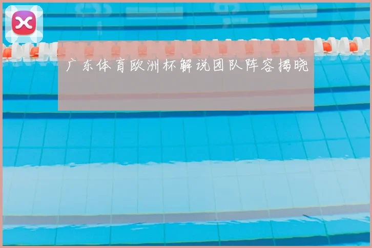 广东体育欧洲杯解说团队阵容揭晓