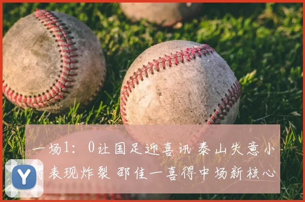 一场1:0让国足迎喜讯 泰山失意小将表现炸裂 邵佳一喜得中场新核心