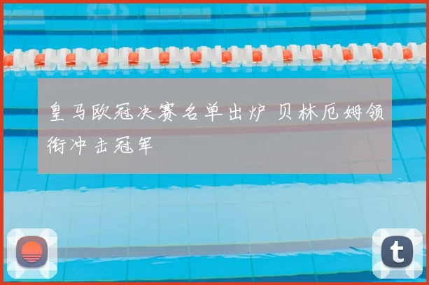 皇马欧冠决赛名单出炉 贝林厄姆领衔冲击冠军