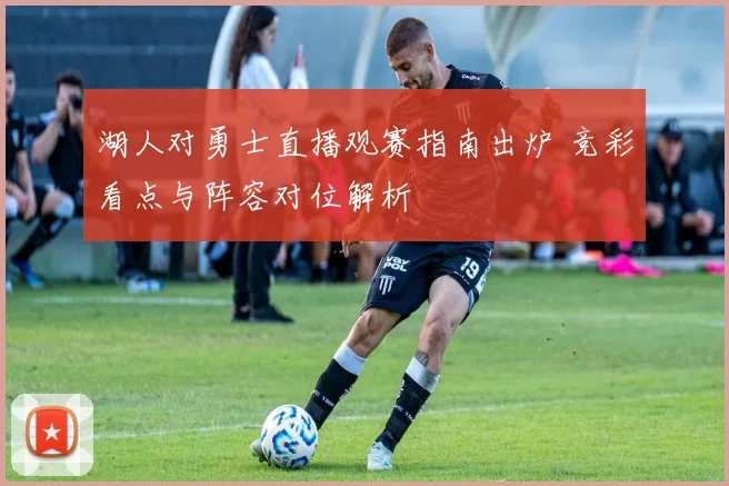 湖人对勇士直播观赛指南出炉 竞彩看点与阵容对位解析