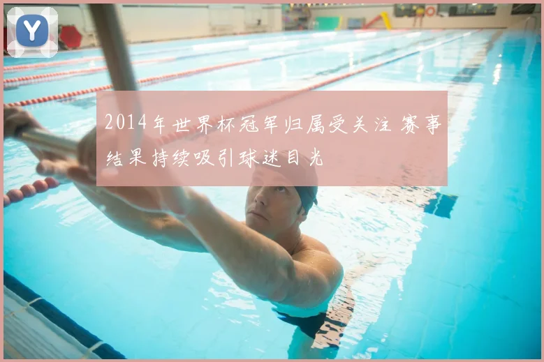 2014年世界杯冠军归属受关注 赛事结果持续吸引球迷目光