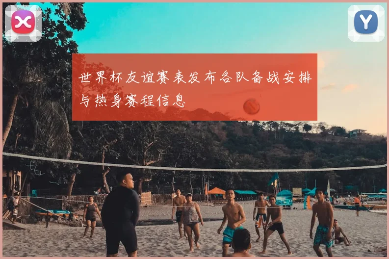 世界杯友谊赛表发布各队备战安排与热身赛程信息