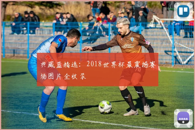 典藏蓝精选:2018世界杯最震撼赛场图片全收录