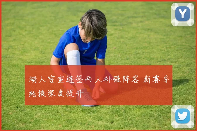 湖人官宣连签两人补强阵容 新赛季轮换深度提升