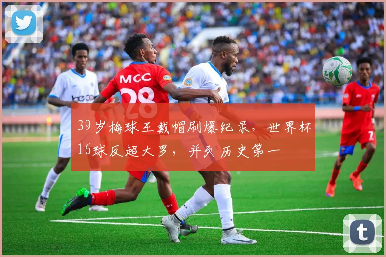 39岁梅球王戴帽刷爆纪录,世界杯16球反超大罗,并列历史第一
